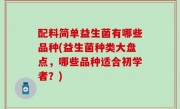配料简单益生菌有哪些品种(益生菌种类大盘点，哪些品种适合初学者？)