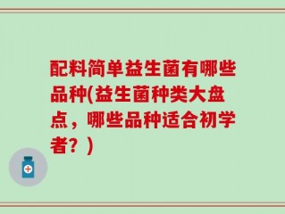 配料简单益生菌有哪些品种(益生菌种类大盘点，哪些品种适合初学者？)