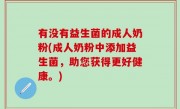 有没有益生菌的成人奶粉(成人奶粉中添加益生菌，助您获得更好健康。)