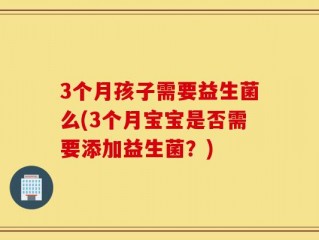 3个月孩子需要益生菌么(3个月宝宝是否需要添加益生菌？)