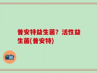 普安特益生菌？活性益生菌(普安特)