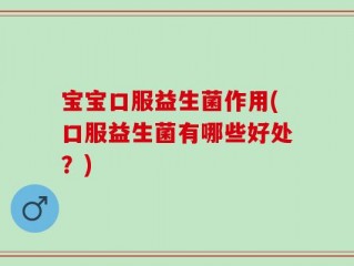 宝宝口服益生菌作用(口服益生菌有哪些好处？)