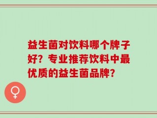 益生菌对饮料哪个牌子好？专业推荐饮料中最优质的益生菌品牌？