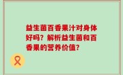 益生菌百香果汁对身体好吗？解析益生菌和百香果的营养价值？