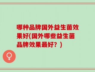 哪种品牌国外益生菌效果好(国外哪些益生菌品牌效果最好？)