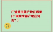 广谱益生菌产地在哪里(广谱益生菌产地在何处？)