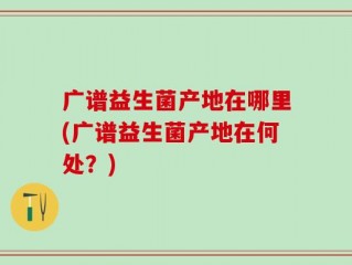广谱益生菌产地在哪里(广谱益生菌产地在何处？)