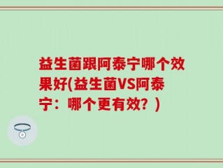 益生菌跟阿泰宁哪个效果好(益生菌VS阿泰宁：哪个更有效？)