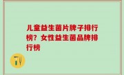 儿童益生菌片牌子排行榜？女性益生菌品牌排行榜