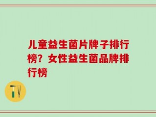 儿童益生菌片牌子排行榜？女性益生菌品牌排行榜