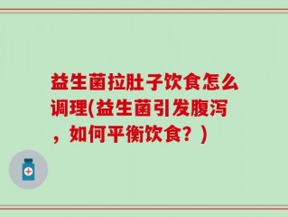 益生菌拉肚子饮食怎么调理(益生菌引发腹泻，如何平衡饮食？)