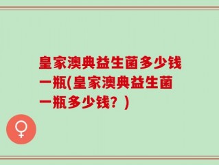 皇家澳典益生菌多少钱一瓶(皇家澳典益生菌一瓶多少钱？)