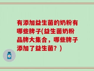 有添加益生菌的奶粉有哪些牌子(益生菌奶粉品牌大集合，哪些牌子添加了益生菌？)