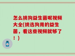 怎么挑狗益生菌呢视频大全(挑选狗用的益生菌，看这些视频就够了！)