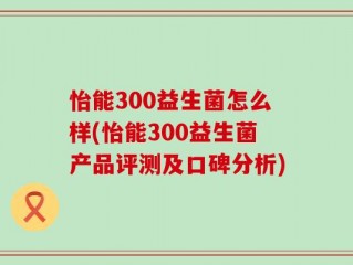 怡能300益生菌怎么样(怡能300益生菌产品评测及口碑分析)