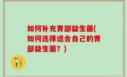 如何补充胃部益生菌(如何选择适合自己的胃部益生菌？)