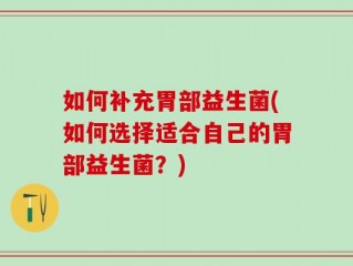 如何补充胃部益生菌(如何选择适合自己的胃部益生菌？)