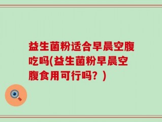 益生菌粉适合早晨空腹吃吗(益生菌粉早晨空腹食用可行吗？)