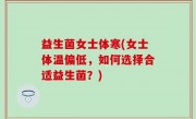 益生菌女士体寒(女士体温偏低，如何选择合适益生菌？)