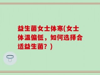 益生菌女士体寒(女士体温偏低，如何选择合适益生菌？)