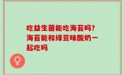 吃益生菌能吃海苔吗？海苔能和绿豆味酸奶一起吃吗