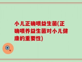 小儿正确喂益生菌(正确喂养益生菌对小儿健康的重要性)