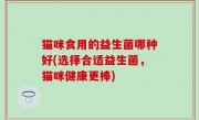 猫咪食用的益生菌哪种好(选择合适益生菌，猫咪健康更棒)