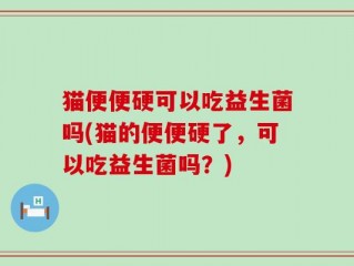 猫便便硬可以吃益生菌吗(猫的便便硬了，可以吃益生菌吗？)