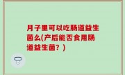 月子里可以吃肠道益生菌么(产后能否食用肠道益生菌？)