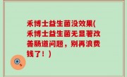 禾博士益生菌没效果(禾博士益生菌无显著改善肠道问题，别再浪费钱了！)