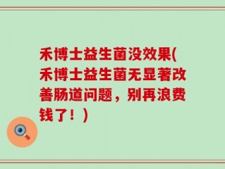 禾博士益生菌没效果(禾博士益生菌无显著改善肠道问题，别再浪费钱了！)