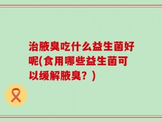 治腋臭吃什么益生菌好呢(食用哪些益生菌可以缓解腋臭？)
