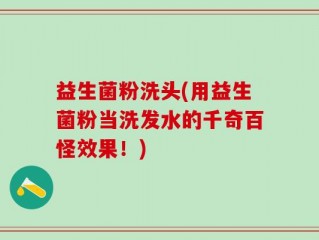 益生菌粉洗头(用益生菌粉当洗发水的千奇百怪效果！)