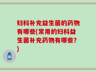 妇科补充益生菌的药物有哪些(常用的妇科益生菌补充药物有哪些？)
