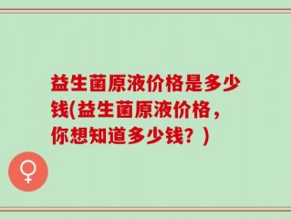 益生菌原液价格是多少钱(益生菌原液价格，你想知道多少钱？)