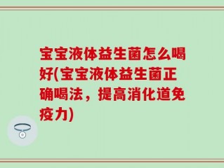 宝宝液体益生菌怎么喝好(宝宝液体益生菌正确喝法，提高消化道免疫力)