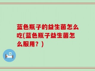 蓝色瓶子的益生菌怎么吃(蓝色瓶子益生菌怎么服用？)