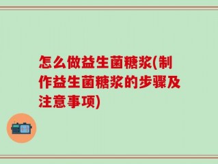 怎么做益生菌糖浆(制作益生菌糖浆的步骤及注意事项)