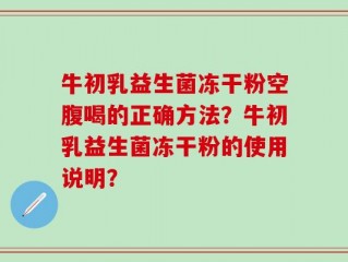 牛初乳益生菌冻干粉空腹喝的正确方法？牛初乳益生菌冻干粉的使用说明？