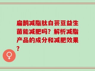 扁鹊减脂肽白芸豆益生菌能减肥吗？解析减脂产品的成分和减肥效果？