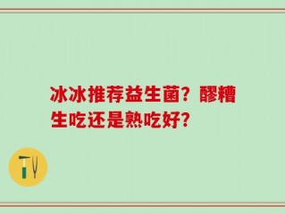 冰冰推荐益生菌？醪糟生吃还是熟吃好？