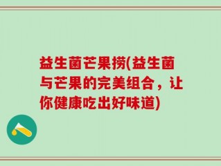 益生菌芒果捞(益生菌与芒果的完美组合，让你健康吃出好味道)