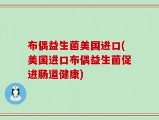 布偶益生菌美国进口(美国进口布偶益生菌促进肠道健康)