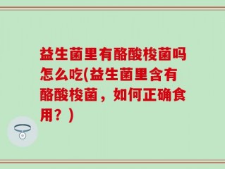 益生菌里有酪酸梭菌吗怎么吃(益生菌里含有酪酸梭菌，如何正确食用？)