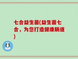 七合益生菌(益生菌七合，为您打造健康肠道)
