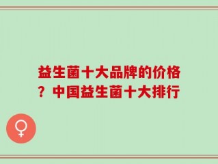 益生菌十大品牌的价格？中国益生菌十大排行