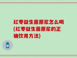 红枣益生菌原浆怎么喝(红枣益生菌原浆的正确饮用方法)