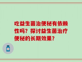 吃益生菌治便秘有依赖性吗？探讨益生菌治疗便秘的长期效果？