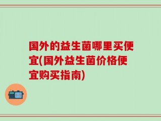 国外的益生菌哪里买便宜(国外益生菌价格便宜购买指南)