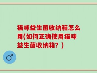 猫咪益生菌收纳箱怎么用(如何正确使用猫咪益生菌收纳箱？)